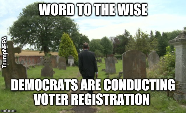 Looking for voters | WORD TO THE WISE; TrumpNEPA; DEMOCRATS ARE CONDUCTING VOTER REGISTRATION | image tagged in democrats,voters | made w/ Imgflip meme maker