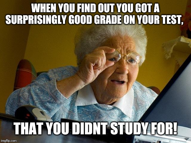 Grandma Finds The Internet | WHEN YOU FIND OUT YOU GOT A SURPRISINGLY GOOD GRADE ON YOUR TEST, THAT YOU DIDNT STUDY FOR! | image tagged in memes,grandma finds the internet | made w/ Imgflip meme maker