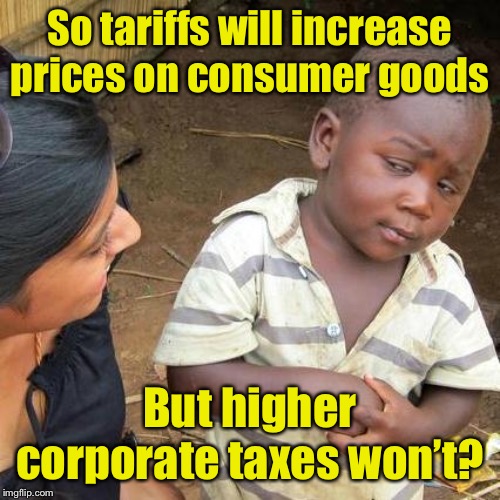Amazing how the left ignores the impact of higher taxes while crying about tariffs | So tariffs will increase prices on consumer goods; But higher corporate taxes won’t? | image tagged in memes,third world skeptical kid,tariffs,let's raise their taxes | made w/ Imgflip meme maker