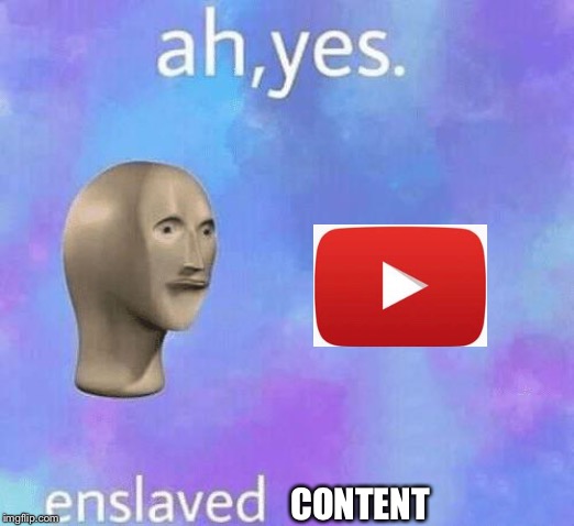 Ah Yes enslaved | CONTENT | image tagged in ah yes enslaved | made w/ Imgflip meme maker