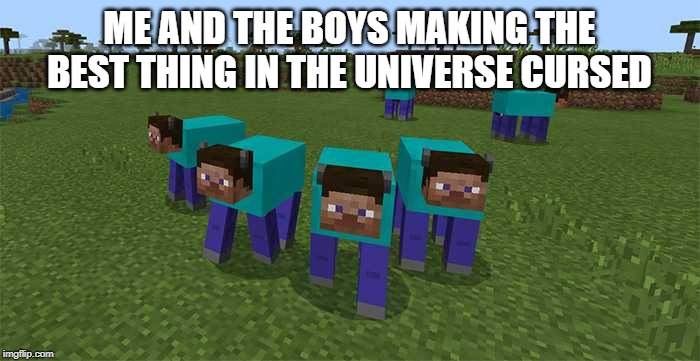 me and the boys | ME AND THE BOYS MAKING THE BEST THING IN THE UNIVERSE CURSED | image tagged in me and the boys | made w/ Imgflip meme maker