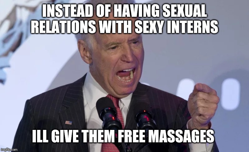 Joe Biden | INSTEAD OF HAVING SEXUAL RELATIONS WITH SEXY INTERNS; ILL GIVE THEM FREE MASSAGES | image tagged in joe biden | made w/ Imgflip meme maker