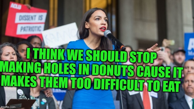 AOC dope | I THINK WE SHOULD STOP MAKING HOLES IN DONUTS CAUSE IT MAKES THEM TOO DIFFICULT TO EAT | image tagged in aoc dope | made w/ Imgflip meme maker