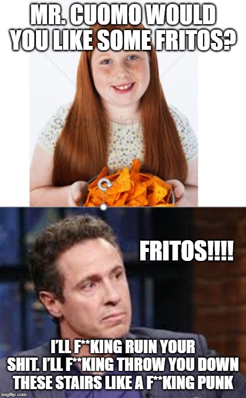 Why Does Chris Cuomo Hate Fritos? | MR. CUOMO WOULD YOU LIKE SOME FRITOS? FRITOS!!!! I’LL F**KING RUIN YOUR SHIT. I’LL F**KING THROW YOU DOWN THESE STAIRS LIKE A F**KING PUNK | image tagged in fredo,chris cuomo,funny meme | made w/ Imgflip meme maker