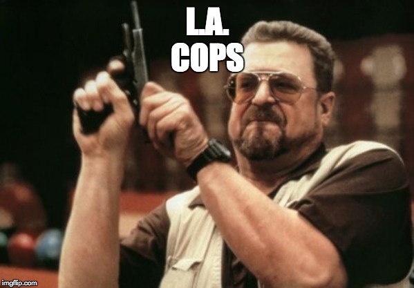 Am I The Only One Around Here | L.A.
COPS | image tagged in memes,am i the only one around here | made w/ Imgflip meme maker