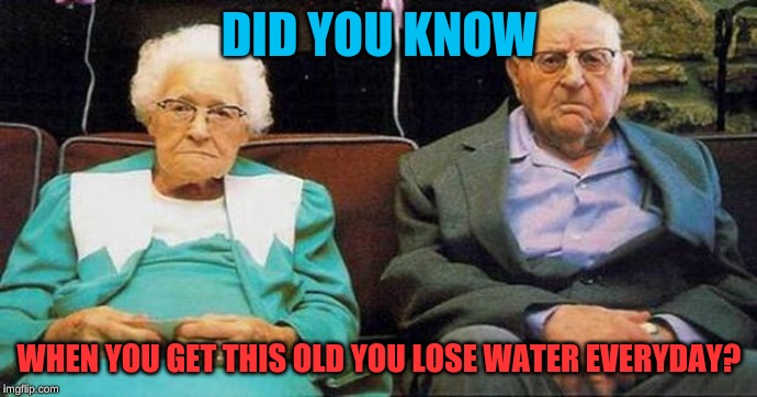 Excited old people |  DID YOU KNOW; WHEN YOU GET THIS OLD YOU LOSE WATER EVERYDAY? | image tagged in excited old people | made w/ Imgflip meme maker