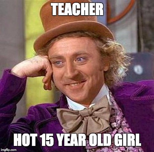 Creepy Condescending Wonka | TEACHER; HOT 15 YEAR OLD GIRL | image tagged in memes,creepy condescending wonka | made w/ Imgflip meme maker