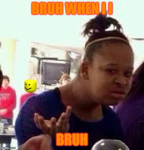 Bruh | BRUH WHEN I I; BRUH | image tagged in bruh | made w/ Imgflip meme maker