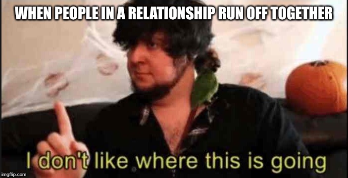 Jontron I don't like where this is going |  WHEN PEOPLE IN A RELATIONSHIP RUN OFF TOGETHER | image tagged in jontron i don't like where this is going | made w/ Imgflip meme maker
