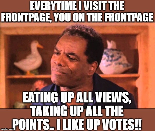 Just a comment thread! | EVERYTIME I VISIT THE FRONTPAGE, YOU ON THE FRONTPAGE; EATING UP ALL VIEWS, TAKING UP ALL THE POINTS.. I LIKE UP VOTES!! | image tagged in lol | made w/ Imgflip meme maker