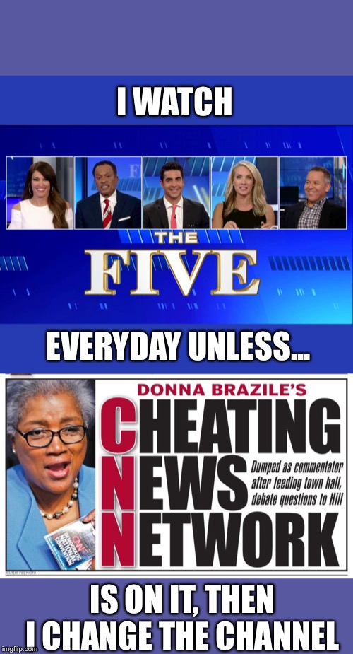 I WATCH; EVERYDAY UNLESS... IS ON IT, THEN I CHANGE THE CHANNEL | image tagged in the five,cheating donna brazile | made w/ Imgflip meme maker
