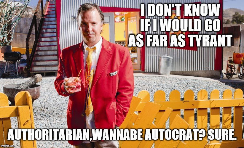 I DON'T KNOW IF I WOULD GO AS FAR AS TYRANT AUTHORITARIAN,WANNABE AUTOCRAT? SURE. | made w/ Imgflip meme maker