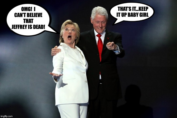 Kind of like when Obama found out through the news that Hillary was using a private email server... | THAT’S IT...KEEP IT UP BABY GIRL; OMG!  I CAN’T BELIEVE THAT JEFFREY IS DEAD! | image tagged in hill and bill,jeffrey epstein | made w/ Imgflip meme maker