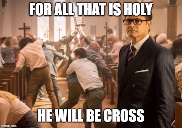 Kingsman church riot | FOR ALL THAT IS HOLY HE WILL BE CROSS | image tagged in kingsman church riot | made w/ Imgflip meme maker