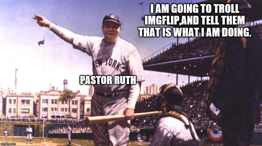 I AM GOING TO TROLL IMGFLIP,AND TELL THEM THAT IS WHAT I AM DOING. PASTOR RUTH | made w/ Imgflip meme maker