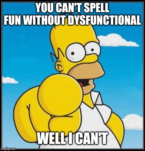 Homer Simpson Ultimate | YOU CAN'T SPELL FUN WITHOUT DYSFUNCTIONAL; WELL I CAN'T | image tagged in homer simpson ultimate | made w/ Imgflip meme maker