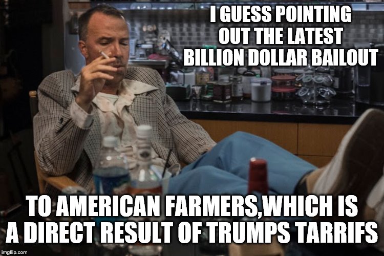 I GUESS POINTING OUT THE LATEST BILLION DOLLAR BAILOUT TO AMERICAN FARMERS,WHICH IS A DIRECT RESULT OF TRUMPS TARRIFS | made w/ Imgflip meme maker