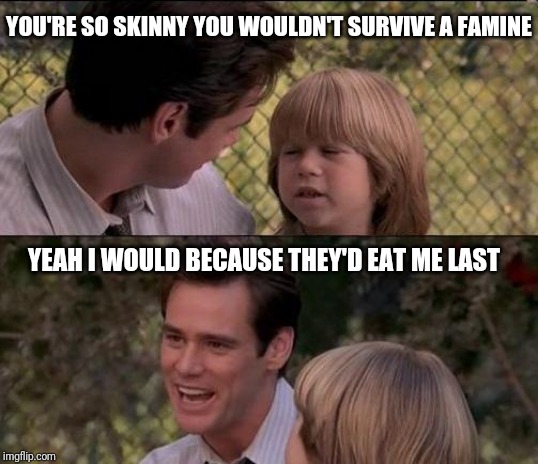 Father and son | YOU'RE SO SKINNY YOU WOULDN'T SURVIVE A FAMINE; YEAH I WOULD BECAUSE THEY'D EAT ME LAST | image tagged in memes,thats just something x say | made w/ Imgflip meme maker