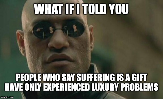 Matrix Morpheus | WHAT IF I TOLD YOU; PEOPLE WHO SAY SUFFERING IS A GIFT HAVE ONLY EXPERIENCED LUXURY PROBLEMS | image tagged in memes,matrix morpheus | made w/ Imgflip meme maker