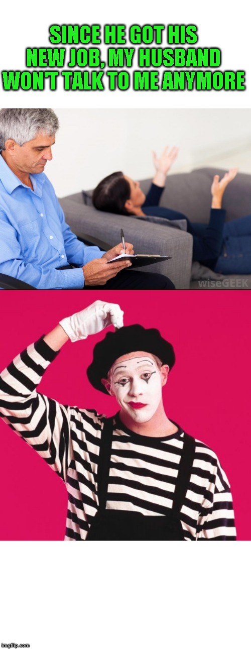 Words escape me | SINCE HE GOT HIS NEW JOB, MY HUSBAND WON'T TALK TO ME ANYMORE | image tagged in confused mime,therapist | made w/ Imgflip meme maker