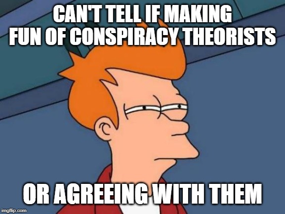 Futurama Fry Meme | CAN'T TELL IF MAKING FUN OF CONSPIRACY THEORISTS OR AGREEING WITH THEM | image tagged in memes,futurama fry | made w/ Imgflip meme maker