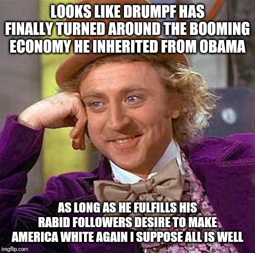 Creepy Condescending Wonka | LOOKS LIKE DRUMPF HAS FINALLY TURNED AROUND THE BOOMING ECONOMY HE INHERITED FROM OBAMA; AS LONG AS HE FULFILLS HIS RABID FOLLOWERS DESIRE TO MAKE AMERICA WHITE AGAIN I SUPPOSE ALL IS WELL | image tagged in memes,creepy condescending wonka | made w/ Imgflip meme maker