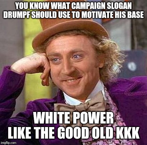 Creepy Condescending Wonka | YOU KNOW WHAT CAMPAIGN SLOGAN DRUMPF SHOULD USE TO MOTIVATE HIS BASE; WHITE POWER LIKE THE GOOD OLD KKK | image tagged in memes,creepy condescending wonka | made w/ Imgflip meme maker