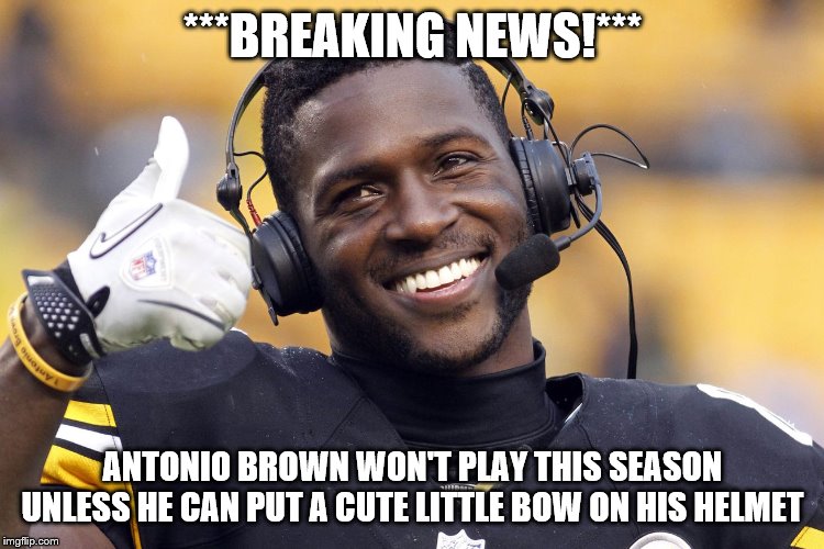 Antonio Brown | ***BREAKING NEWS!***; ANTONIO BROWN WON'T PLAY THIS SEASON UNLESS HE CAN PUT A CUTE LITTLE BOW ON HIS HELMET | image tagged in antonio brown | made w/ Imgflip meme maker