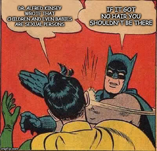 Batman Slapping Robin Meme | DR. ALFRED KINSEY WROTE THAT CHILDREN AND EVEN BABIES ARE SEXUAL PERSONS; IF IT GOT NO HAIR YOU SHOULDN'T BE THERE | image tagged in memes,batman slapping robin | made w/ Imgflip meme maker