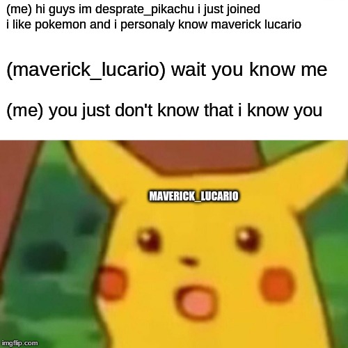 Surprised Pikachu Meme | (me) hi guys im desprate_pikachu i just joined i like pokemon and i personaly know maverick lucario; (maverick_lucario) wait you know me; (me) you just don't know that i know you; MAVERICK_LUCARIO | image tagged in memes,surprised pikachu | made w/ Imgflip meme maker
