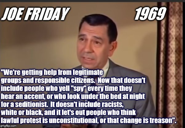 Friday's Rules | 1969; JOE FRIDAY; "We're getting help from legitimate groups and responsible citizens.  Now that doesn't include people who yell "spy" every time they hear an accent, or who look under the bed at night for a seditionist.  It doesn't include racists, white or black, and it let's out people who think lawful protest is unconstitutional, or that change is treason". | image tagged in law and order,trump,police,alt right | made w/ Imgflip meme maker