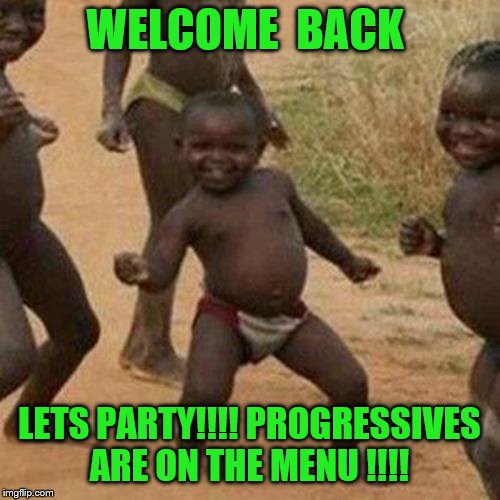 Third World Success Kid Meme | WELCOME  BACK LETS PARTY!!!! PROGRESSIVES ARE ON THE MENU !!!! | image tagged in memes,third world success kid | made w/ Imgflip meme maker