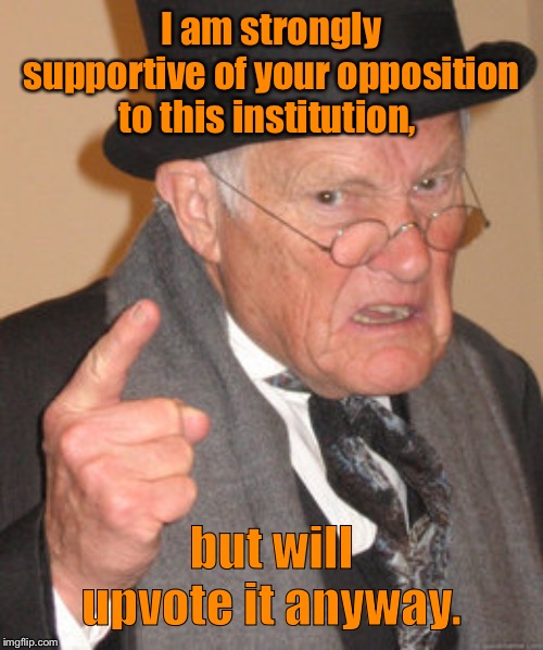 Back In My Day Meme | I am strongly supportive of your opposition to this institution, but will upvote it anyway. | image tagged in memes,back in my day | made w/ Imgflip meme maker