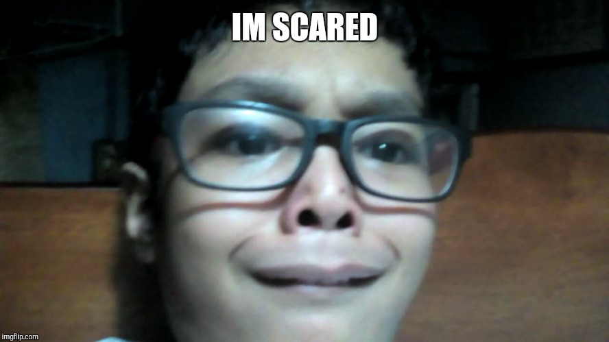 IM SCARED | IM SCARED | image tagged in im scared | made w/ Imgflip meme maker