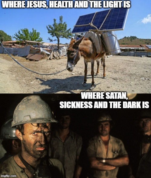 WHERE JESUS, HEALTH AND THE LIGHT IS WHERE SATAN, SICKNESS AND THE DARK IS | image tagged in solar mule,trumpcare coal miners | made w/ Imgflip meme maker