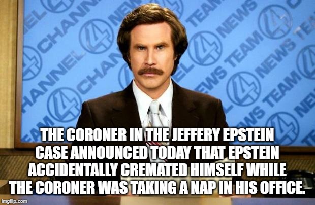 Breaking News in the Epstein Case! | THE CORONER IN THE JEFFERY EPSTEIN CASE ANNOUNCED TODAY THAT EPSTEIN ACCIDENTALLY CREMATED HIMSELF WHILE THE CORONER WAS TAKING A NAP IN HIS OFFICE. | image tagged in breaking news,jeffrey epstein,pedophile,donald trump | made w/ Imgflip meme maker