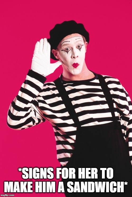 Dank Mime | *SIGNS FOR HER TO MAKE HIM A SANDWICH* | image tagged in dank mime | made w/ Imgflip meme maker