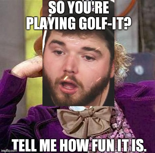 Bigjigglyrager.  Not sorry. | SO YOU'RE PLAYING GOLF-IT? TELL ME HOW FUN IT IS. | image tagged in memes,creepy condescending wonka,vanossgaming | made w/ Imgflip meme maker