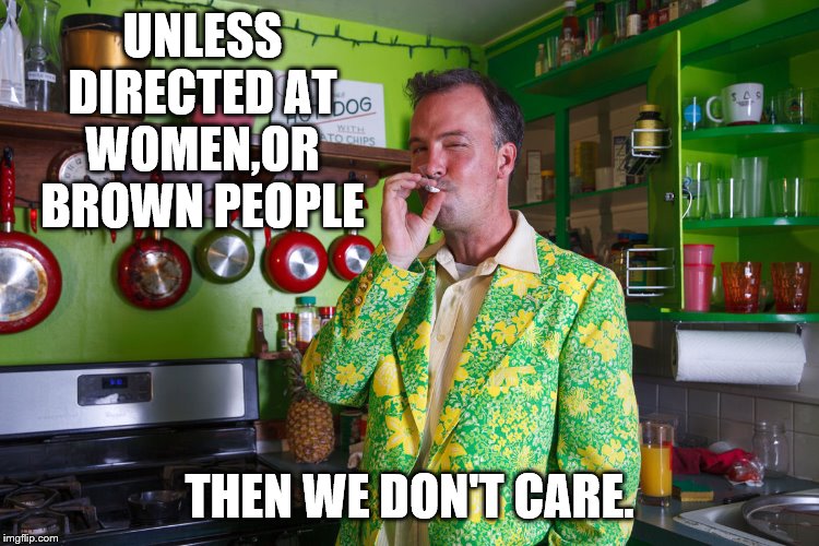 UNLESS DIRECTED AT WOMEN,OR BROWN PEOPLE THEN WE DON'T CARE. | made w/ Imgflip meme maker