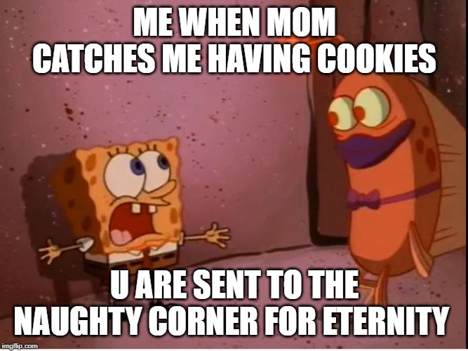 Area 51 Spongebob | ME WHEN MOM CATCHES ME HAVING COOKIES; U ARE SENT TO THE NAUGHTY CORNER FOR ETERNITY | image tagged in area 51 spongebob | made w/ Imgflip meme maker