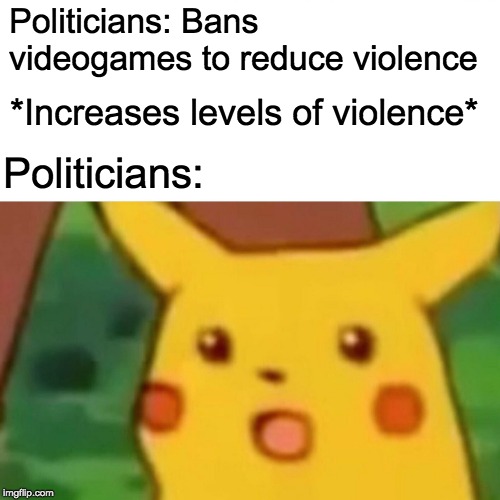 Surprised Pikachu | Politicians: Bans videogames to reduce violence; *Increases levels of violence*; Politicians: | image tagged in memes,surprised pikachu | made w/ Imgflip meme maker