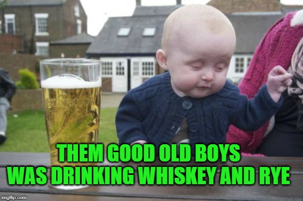 Drunk Baby Meme | THEM GOOD OLD BOYS WAS DRINKING WHISKEY AND RYE | image tagged in memes,drunk baby | made w/ Imgflip meme maker