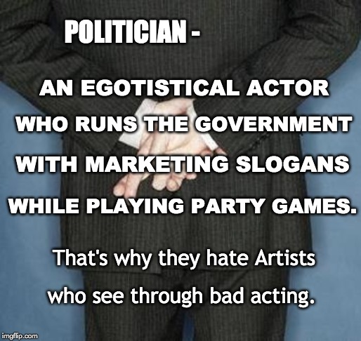 True Form of Politicians | POLITICIAN -; AN EGOTISTICAL ACTOR; WHO RUNS THE GOVERNMENT; WITH MARKETING SLOGANS; WHILE PLAYING PARTY GAMES. That's why they hate Artists; who see through bad acting. | image tagged in politicians,artists,egos,arrogant rich man,acting,play on words | made w/ Imgflip meme maker