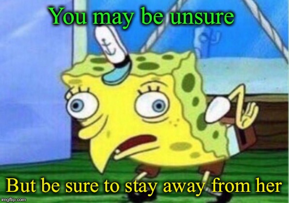 Mocking Spongebob Meme | You may be unsure But be sure to stay away from her | image tagged in memes,mocking spongebob | made w/ Imgflip meme maker