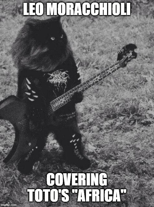 Black Metal Cat | LEO MORACCHIOLI COVERING TOTO'S "AFRICA" | image tagged in black metal cat | made w/ Imgflip meme maker