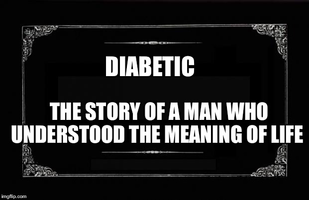 Silent Movie Card | DIABETIC; THE STORY OF A MAN WHO UNDERSTOOD THE MEANING OF LIFE | image tagged in silent movie card | made w/ Imgflip meme maker