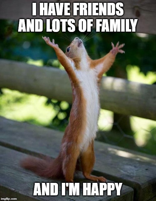 I HAVE FRIENDS AND LOTS OF FAMILY AND I'M HAPPY | image tagged in happy squirrel | made w/ Imgflip meme maker