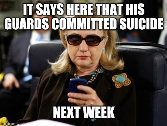 Hillary Clinton Cellphone Meme | IT SAYS HERE THAT HIS GUARDS COMMITTED SUICIDE NEXT WEEK | image tagged in memes,hillary clinton cellphone | made w/ Imgflip meme maker