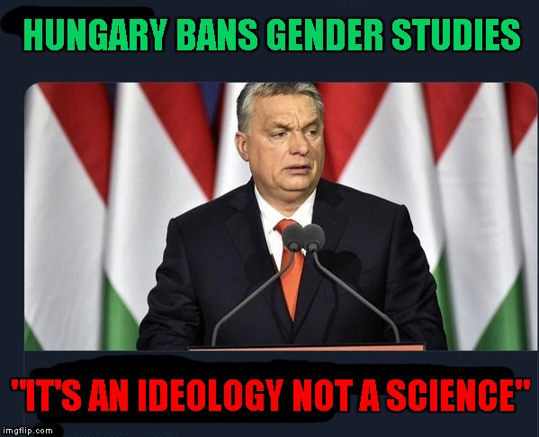 $30,000 student loan debt for an useless degree | HUNGARY BANS GENDER STUDIES; "IT'S AN IDEOLOGY NOT A SCIENCE" | image tagged in memes,hungary,gender studies,victor orban | made w/ Imgflip meme maker