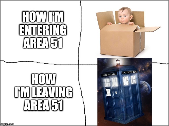 Area 51 Meme | HOW I'M ENTERING AREA 51; HOW I'M LEAVING AREA 51 | image tagged in meme,funny,doctor who area 51,doctor who meme,area 51 meme,how i'm entering area 51 meme | made w/ Imgflip meme maker